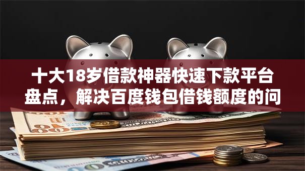 十大18岁借款神器快速下款平台盘点，解决百度钱包借钱额度的问题