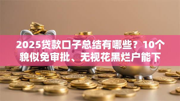 2025贷款口子总结有哪些?10个貌似免审批、无视花黑烂户能下款的网贷合集 2025贷款口子总结有哪些?10个貌似免审批、无视花黑烂户能下款的网贷合集