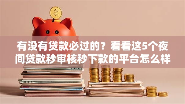 有没有贷款必过的?看看这5个夜间贷款秒审核秒下款的平台怎么样 有没有贷款必过的?看看这5个夜间贷款秒审核秒下款的平台怎么样
