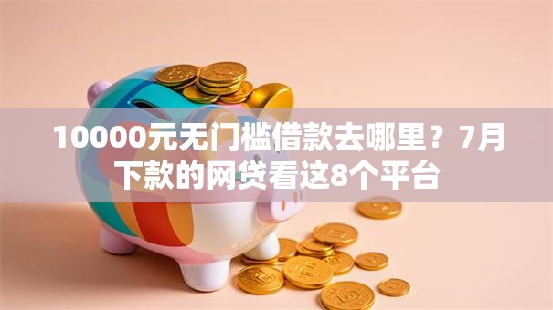 10000元无门槛借款去哪里？7月下款的网贷看这8个平台