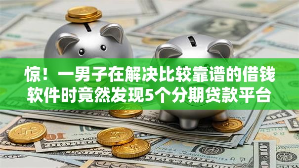 惊！一男子在解决比较靠谱的借钱软件时竟然发现5个分期贷款平台好下款，事后分享了出来