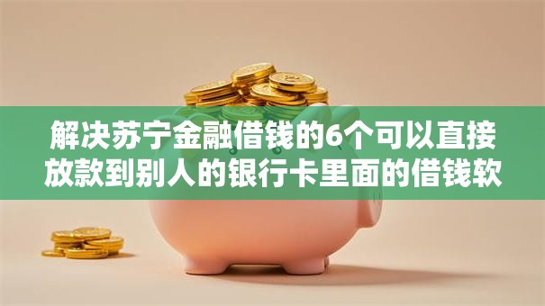 解决苏宁金融借钱的6个可以直接放款到别人的银行卡里面的借钱软件分享