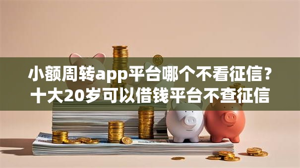 小额周转app平台哪个不看征信？十大20岁可以借钱平台不查征信的app推荐