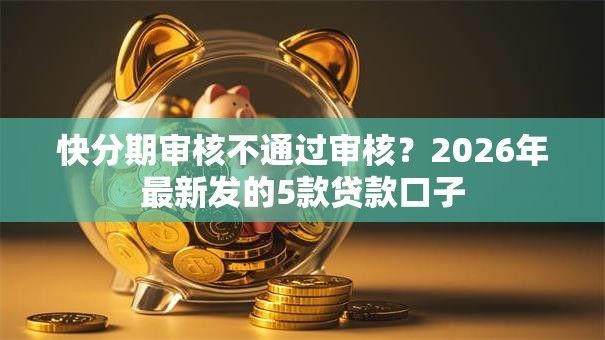 快分期审核不通过审核？2026年最新发的5款贷款口子