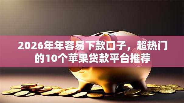2026年年容易下款口子，超热门的10个苹果贷款平台推荐