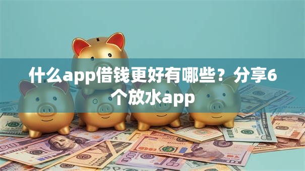 什么app借钱更好有哪些？分享6个放水app