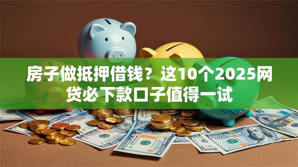 房子做抵押借钱?这10个2025网贷必下款口子值得一试 房子做抵押借钱?这10个2025网贷必下款口子值得一试