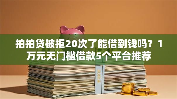 拍拍贷被拒20次了能借到钱吗?1万元无门槛借款5个平台推荐 拍拍贷被拒20次了能借到钱吗?1万元无门槛借款5个平台推荐