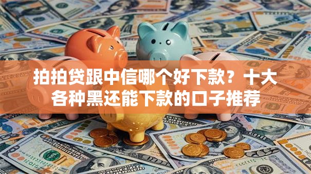拍拍贷跟中信哪个好下款？十大各种黑还能下款的口子推荐