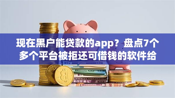 现在黑户能贷款的app?盘点7个多个平台被拒还可借钱的软件给你参考 现在黑户能贷款的app?盘点7个多个平台被拒还可借钱的软件给你参考