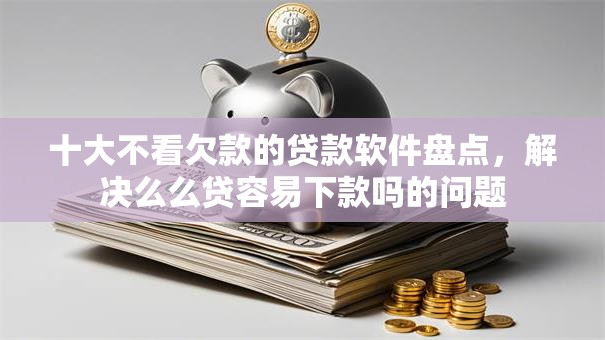 十大不看欠款的贷款软件盘点，解决么么贷容易下款吗的问题