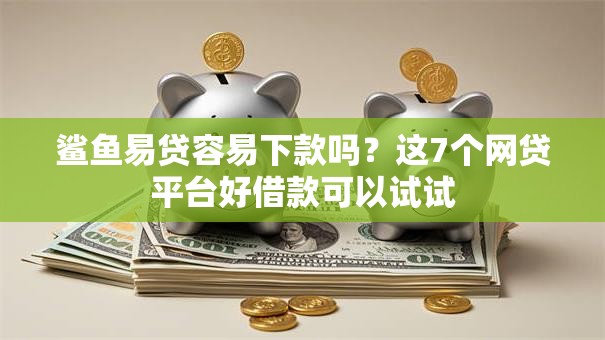 鲨鱼易贷容易下款吗?这7个网贷平台好借款可以试试 鲨鱼易贷容易下款吗?这7个网贷平台好借款可以试试