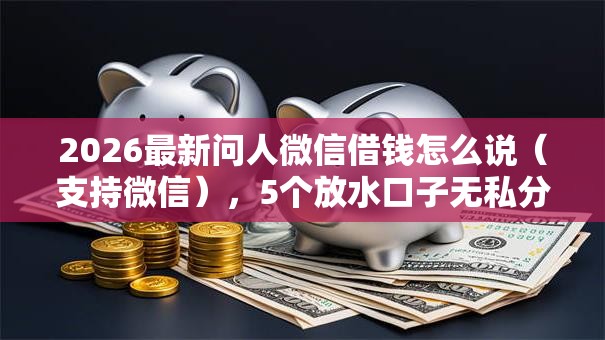 2026最新问人微信借钱怎么说(支持微信),5个放水口子无私分享 2026最新问人微信借钱怎么说(支持微信),5个放水口子无私分享