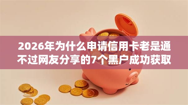 2026年为什么申请信用卡老是通不过网友分享的7个黑户成功获取大额贷款的app我觉得不错! 2026年为什么申请信用卡老是通不过网友分享的7个黑户成功获取大额贷款的app我觉得不错!