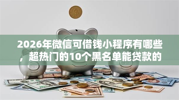 2026年微信可借钱小程序有哪些,超热门的10个黑名单能贷款的平台推荐 2026年微信可借钱小程序有哪些,超热门的10个黑名单能贷款的平台推荐