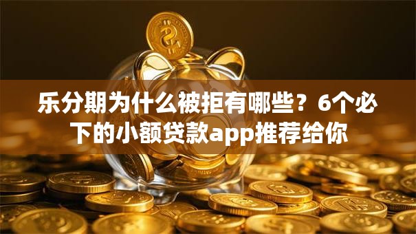 乐分期为什么被拒有哪些?6个必下的小额贷款app推荐给你 乐分期为什么被拒有哪些?6个必下的小额贷款app推荐给你