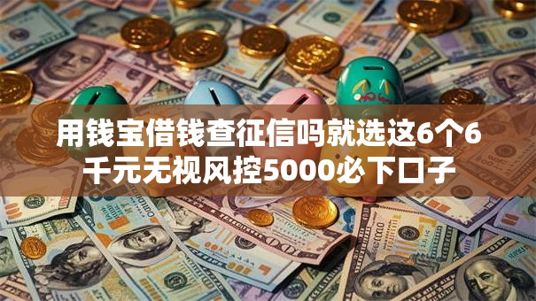 用钱宝借钱查征信吗就选这6个6千元无视风控5000必下口子 用钱宝借钱查征信吗就选这6个6千元无视风控5000必下口子