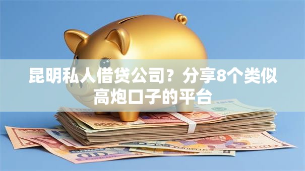 昆明私人借贷公司？分享8个类似高炮口子的平台