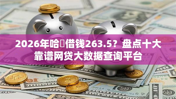 2026年哈啰借钱263.5?盘点十大靠谱网贷大数据查询平台 2026年哈啰借钱263.5?盘点十大靠谱网贷大数据查询平台