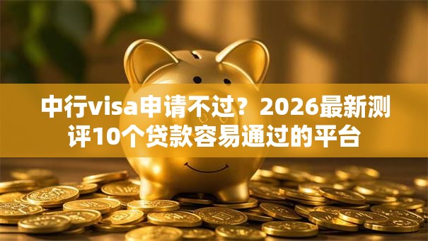 中行visa申请不过?2026最新测评10个贷款容易通过的平台 中行visa申请不过?2026最新测评10个贷款容易通过的平台