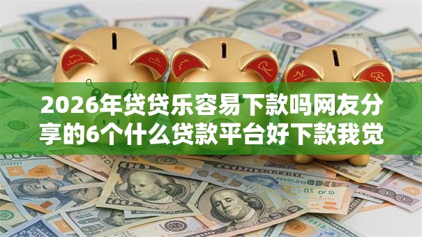 2026年贷贷乐容易下款吗网友分享的6个什么贷款平台好下款我觉得不错! 2026年贷贷乐容易下款吗网友分享的6个什么贷款平台好下款我觉得不错!