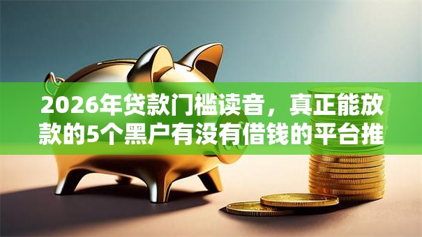 2026年贷款门槛读音,真正能放款的5个黑户有没有借钱的平台推荐 2026年贷款门槛读音,真正能放款的5个黑户有没有借钱的平台推荐
