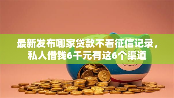 最新发布哪家贷款不看征信记录,私人借钱6千元有这6个渠道 最新发布哪家贷款不看征信记录,私人借钱6千元有这6个渠道