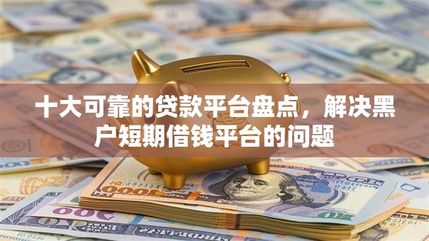 十大可靠的贷款平台盘点,解决黑户短期借钱平台的问题 十大可靠的贷款平台盘点,解决黑户短期借钱平台的问题