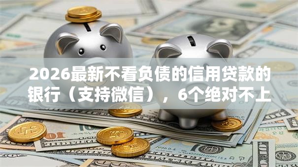 2026最新不看负债的信用贷款的银行(支持微信),6个绝对不上征信的贷款平台无私分享 2026最新不看负债的信用贷款的银行(支持微信),6个绝对不上征信的贷款平台无私分享