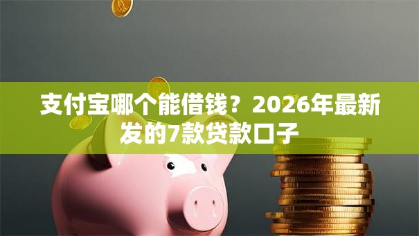 支付宝哪个能借钱?2026年最新发的7款贷款口子 支付宝哪个能借钱?2026年最新发的7款贷款口子