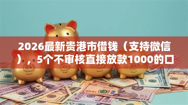 2026最新贵港市借钱（支持微信），5个不审核直接放款1000的口子无私分享