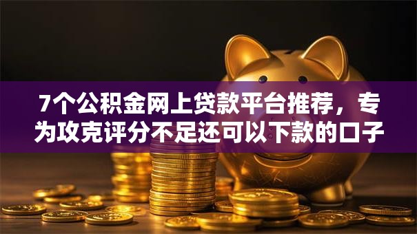 7个公积金网上贷款平台推荐，专为攻克评分不足还可以下款的口子难题