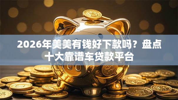 2026年美美有钱好下款吗？盘点十大靠谱车贷款平台