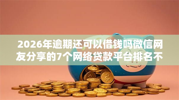 2026年逾期还可以借钱吗微信网友分享的7个网络贷款平台排名不分先后我觉得不错! 2026年逾期还可以借钱吗微信网友分享的7个网络贷款平台排名不分先后我觉得不错!