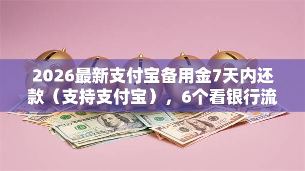 2026最新支付宝备用金7天内还款(支持支付宝),6个看银行流水的网贷口子无私分享 2026最新支付宝备用金7天内还款(支持支付宝),6个看银行流水的网贷口子无私分享