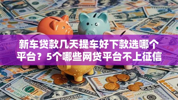 新车贷款几天提车好下款选哪个平台？5个哪些网贷平台不上征信推荐