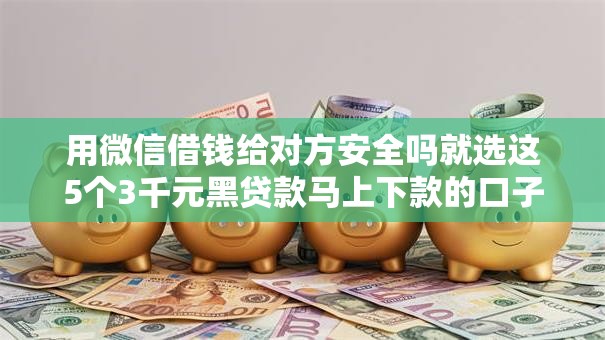 用微信借钱给对方安全吗就选这5个3千元黑贷款马上下款的口子