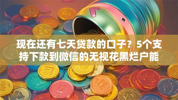 现在还有七天贷款的口子？5个支持下款到微信的无视花黑烂户能下款的网贷