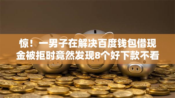 惊!一男子在解决百度钱包借现金被拒时竟然发现8个好下款不看征信贷款平台,事后分享了出来 惊!一男子在解决百度钱包借现金被拒时竟然发现8个好下款不看征信贷款平台,事后分享了出来