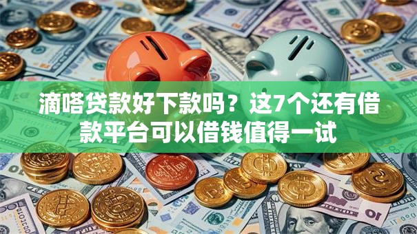 滴嗒贷款好下款吗？这7个还有借款平台可以借钱值得一试