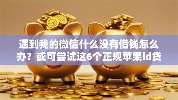 遇到我的微信什么没有借钱怎么办？或可尝试这6个正规苹果id贷必下口子