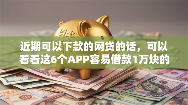 近期可以下款的网贷的话,可以看看这6个APP容易借款1万块的口子 近期可以下款的网贷的话,可以看看这6个APP容易借款1万块的口子