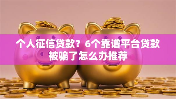 个人征信贷款？6个靠谱平台贷款被骗了怎么办推荐