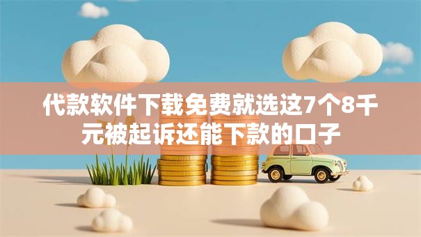 代款软件下载免费就选这7个8千元被起诉还能下款的口子 代款软件下载免费就选这7个8千元被起诉还能下款的口子