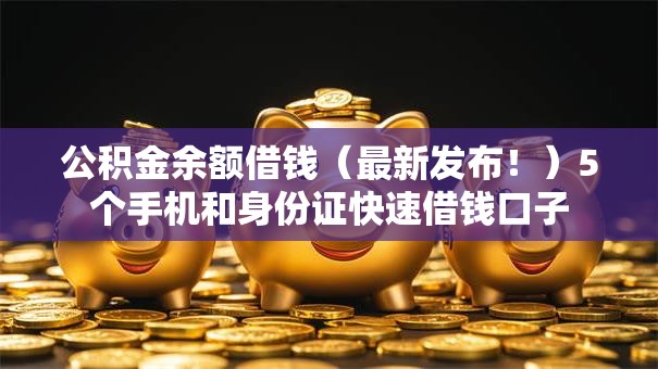 公积金余额借钱（最新发布！）5个手机和身份证快速借钱口子