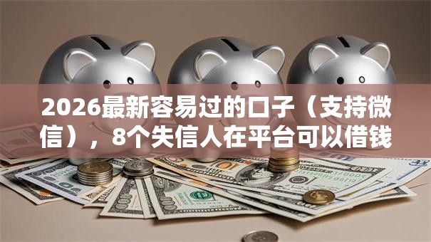 2026最新容易过的口子（支持微信），8个失信人在平台可以借钱无私分享
