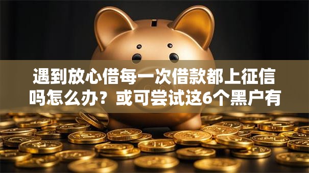 遇到放心借每一次借款都上征信吗怎么办？或可尝试这6个黑户有当前逾期什么软件能做贷款