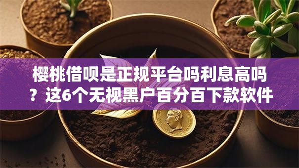 樱桃借呗是正规平台吗利息高吗？这6个无视黑户百分百下款软件值得一试