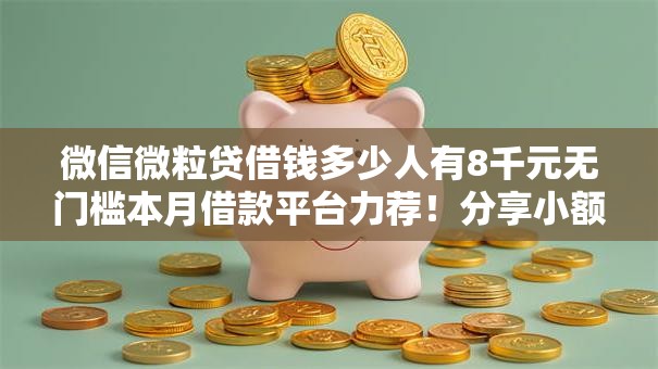 微信微粒贷借钱多少人有8千元无门槛本月借款平台力荐！分享小额网贷口子8千元无门槛借款