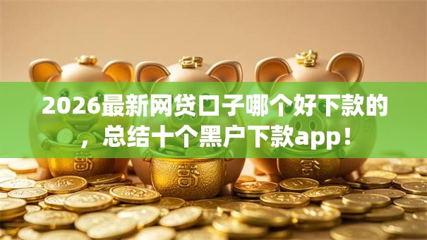 2026最新网贷口子哪个好下款的，总结十个黑户下款app！